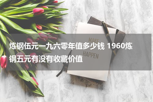 炼钢伍元一九六零年值多少钱 1960炼钢五元有没有收藏价值