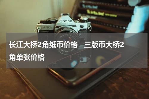 长江大桥2角纸币价格   三版币大桥2角单张价格