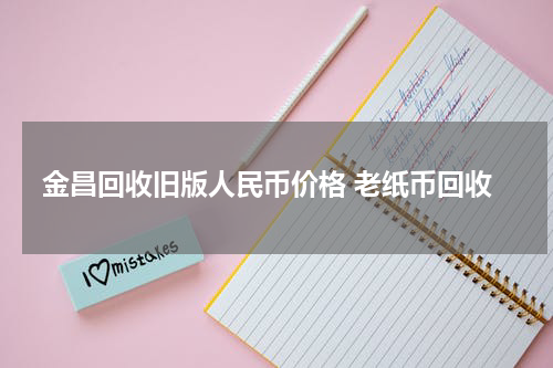 金昌回收旧版人民币价格 老纸币回收