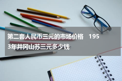 第二套人民币三元的市场价格   1953年井冈山苏三元多少钱