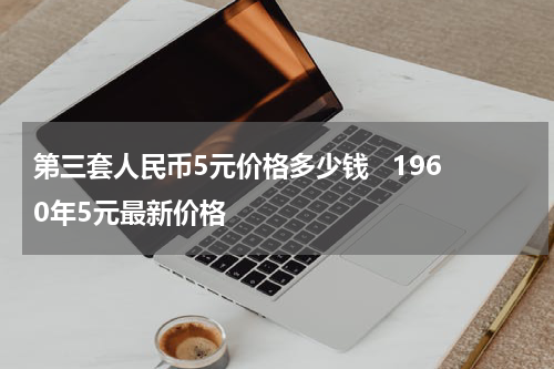 第三套人民币5元价格多少钱   1960年5元最新价格