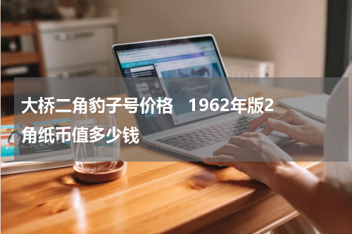 大桥二角豹子号价格   1962年版2角纸币值多少钱