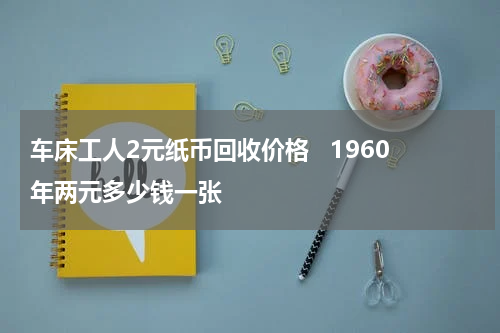 车床工人2元纸币回收价格   1960年两元多少钱一张