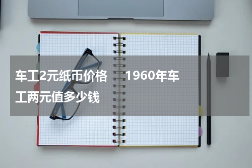 车工2元纸币价格     1960年车工两元值多少钱