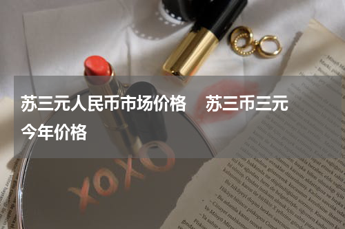 苏三元人民币市场价格 苏三币三元今年价格