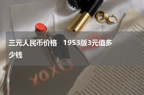 三元人民币价格   1953版3元值多少钱