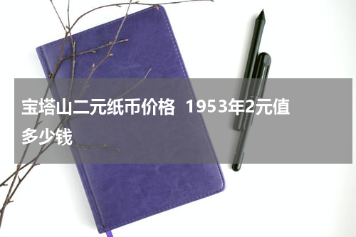 宝塔山二元纸币价格  1953年2元值多少钱