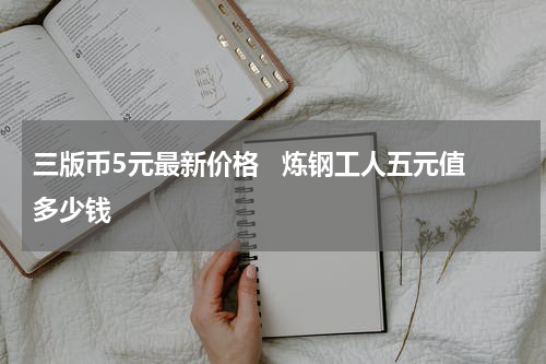 三版币5元最新价格   炼钢工人五元值多少钱