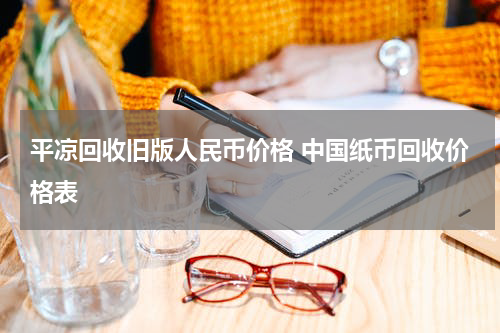 平凉回收旧版人民币价格 中国纸币回收价格表