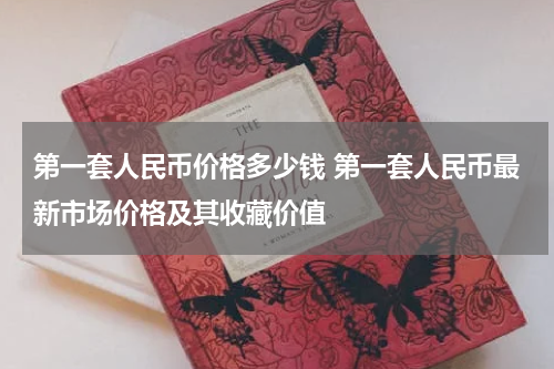 第一套人民币价格多少钱 第一套人民币最新市场价格及其收藏价值