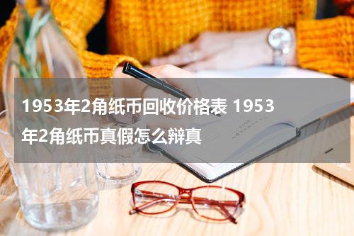 1953年2角纸币回收价格表 1953年2角纸币真假怎么辩真