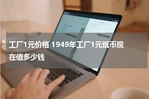 工厂1元价格 1949年工厂1元纸币现在值多少钱