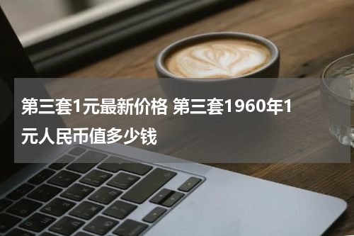 第三套1元最新价格 第三套1960年1元人民币值多少钱