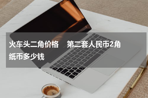 火车头二角价格    第二套人民币2角纸币多少钱