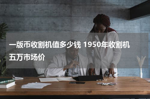 一版币收割机值多少钱 1950年收割机五万市场价