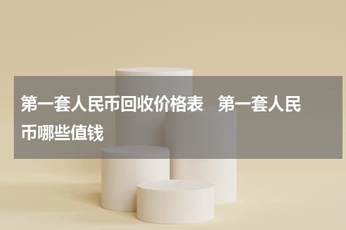 第一套人民币回收价格表   第一套人民币哪些值钱