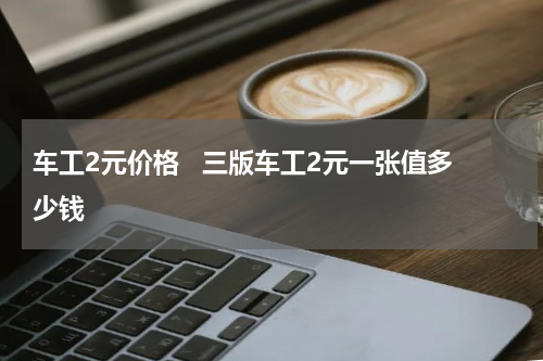 车工2元价格   三版车工2元一张值多少钱
