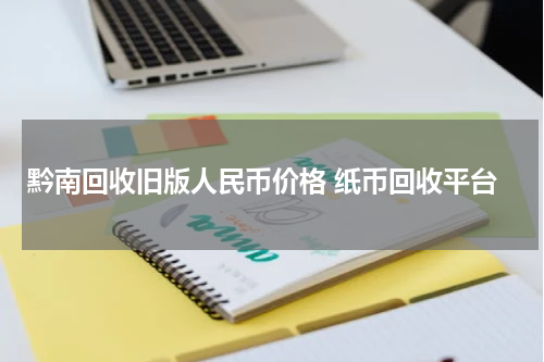 黔南回收旧版人民币价格 纸币回收平台