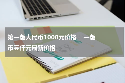 第一版人民币1000元价格    一版币壹仟元最新价格